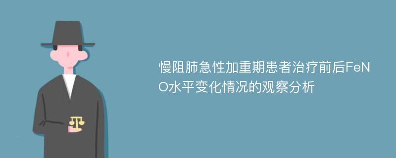 慢阻肺急性加重期患者治疗前后FeNO水平变化情况的观察分析