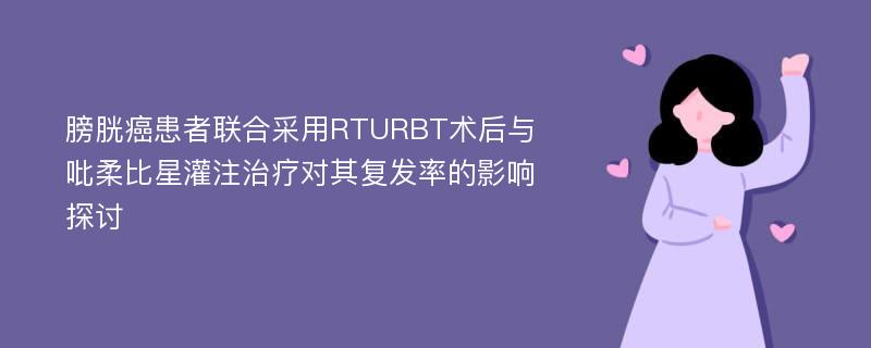 膀胱癌患者联合采用RTURBT术后与吡柔比星灌注治疗对其复发率的影响探讨