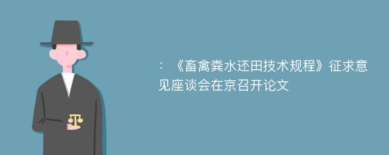 ：《畜禽粪水还田技术规程》征求意见座谈会在京召开论文