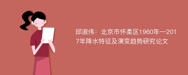 邱淑伟：北京市怀柔区1960年—2017年降水特征及演变趋势研究论文