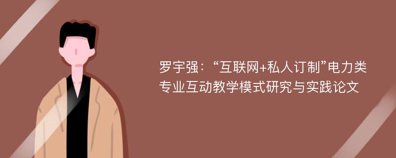 罗宇强：“互联网+私人订制”电力类专业互动教学模式研究与实践论文