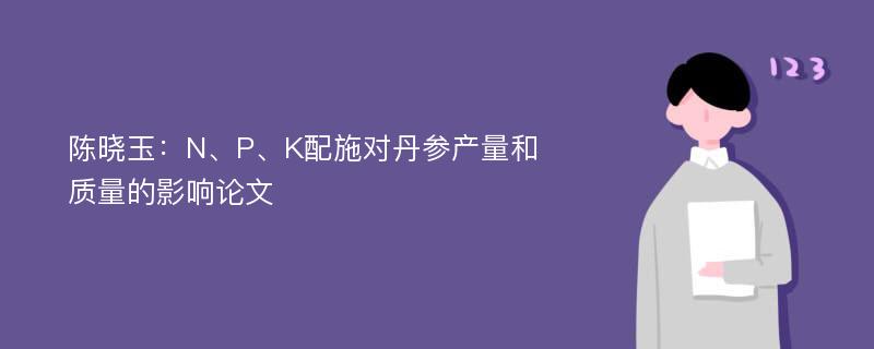 陈晓玉：N、P、K配施对丹参产量和质量的影响论文