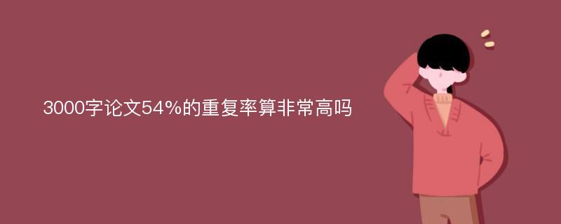 3000字论文54%的重复率算非常高吗