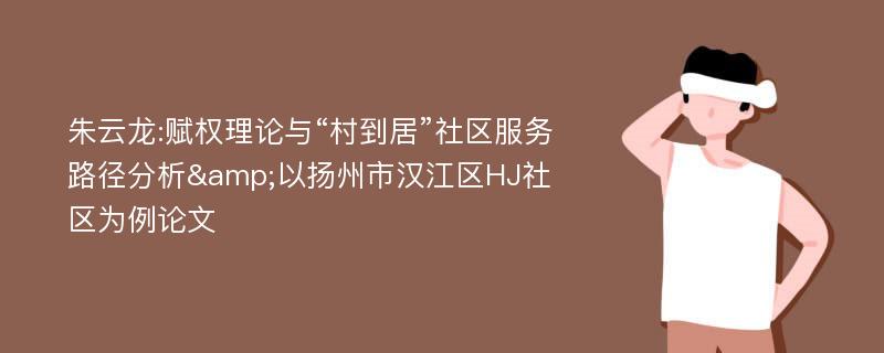 朱云龙:赋权理论与“村到居”社区服务路径分析&以扬州市汉江区HJ社区为例论文