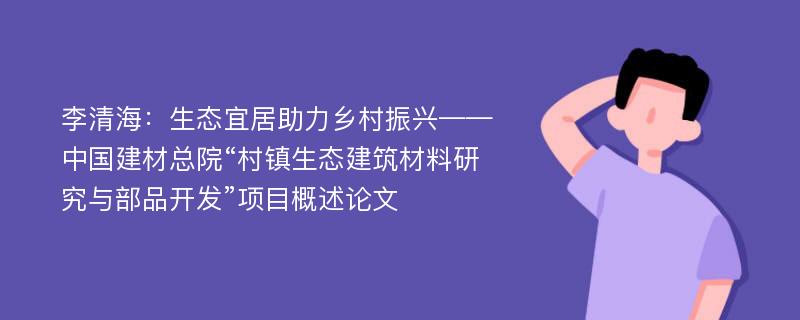 李清海：生态宜居助力乡村振兴——中国建材总院“村镇生态建筑材料研究与部品开发”项目概述论文