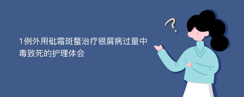 1例外用砒霜斑蝥治疗银屑病过量中毒致死的护理体会