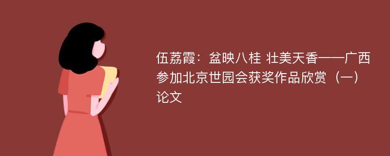 伍荔霞：盆映八桂 壮美天香——广西参加北京世园会获奖作品欣赏（一）论文