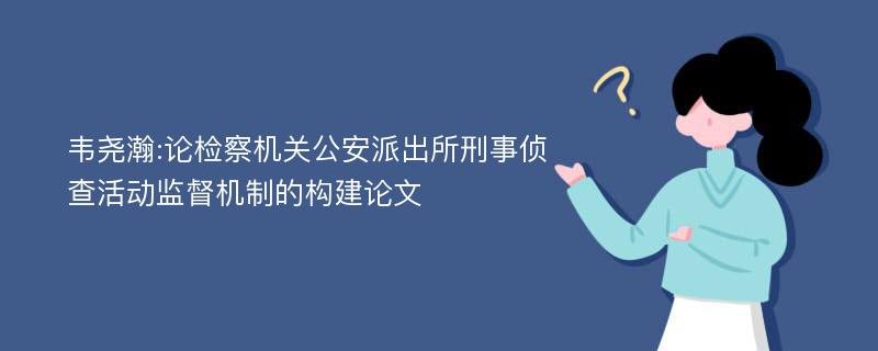 韦尧瀚:论检察机关公安派出所刑事侦查活动监督机制的构建论文