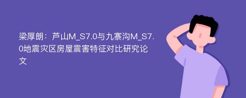 梁厚朗：芦山M_S7.0与九寨沟M_S7.0地震灾区房屋震害特征对比研究论文