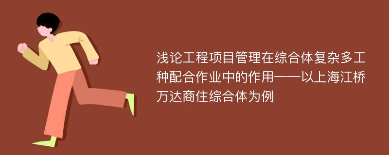 浅论工程项目管理在综合体复杂多工种配合作业中的作用——以上海江桥万达商住综合体为例