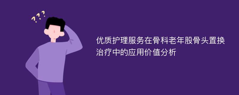 优质护理服务在骨科老年股骨头置换治疗中的应用价值分析