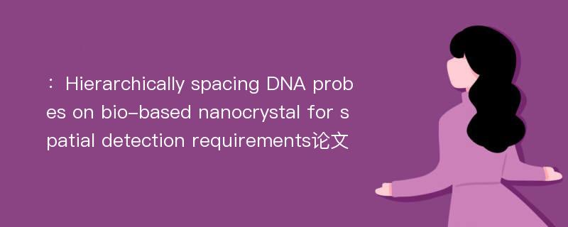 ：Hierarchically spacing DNA probes on bio-based nanocrystal for spatial detection requirements论文