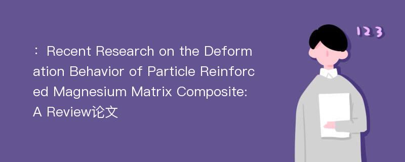 ：Recent Research on the Deformation Behavior of Particle Reinforced Magnesium Matrix Composite: A Review论文