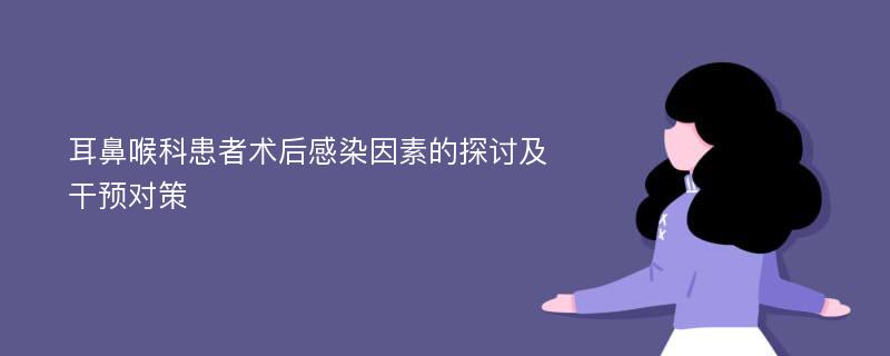 耳鼻喉科患者术后感染因素的探讨及干预对策