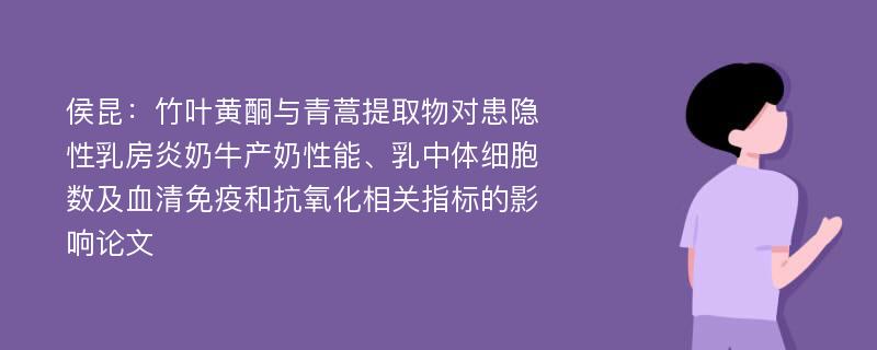 侯昆：竹叶黄酮与青蒿提取物对患隐性乳房炎奶牛产奶性能、乳中体细胞数及血清免疫和抗氧化相关指标的影响论文