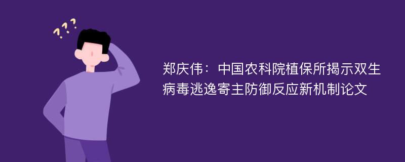 郑庆伟：中国农科院植保所揭示双生病毒逃逸寄主防御反应新机制论文