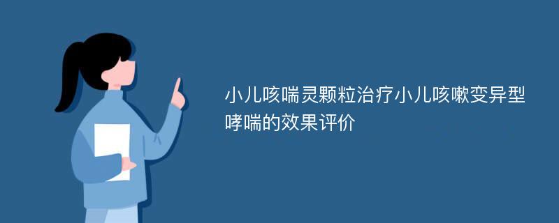 小儿咳喘灵颗粒治疗小儿咳嗽变异型哮喘的效果评价