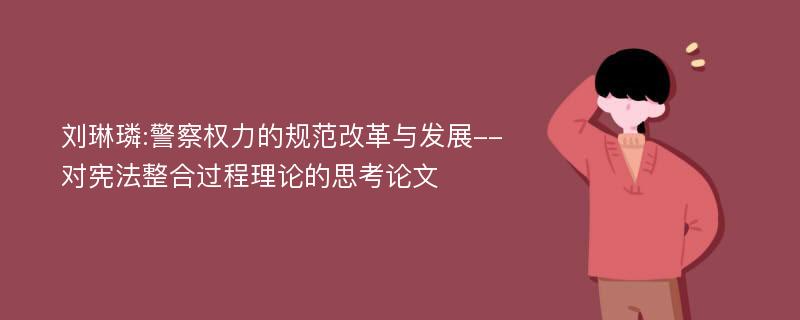 刘琳璘:警察权力的规范改革与发展--对宪法整合过程理论的思考论文