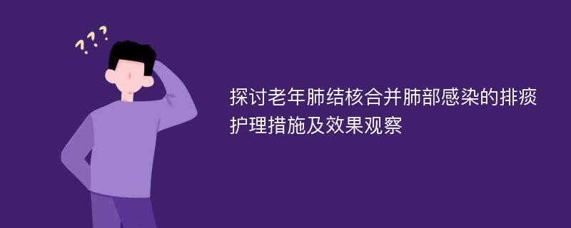 探讨老年肺结核合并肺部感染的排痰护理措施及效果观察