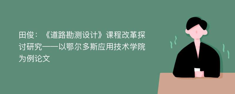 田俊：《道路勘测设计》课程改革探讨研究——以鄂尔多斯应用技术学院为例论文