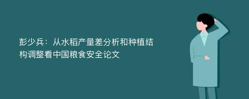 彭少兵：从水稻产量差分析和种植结构调整看中国粮食安全论文