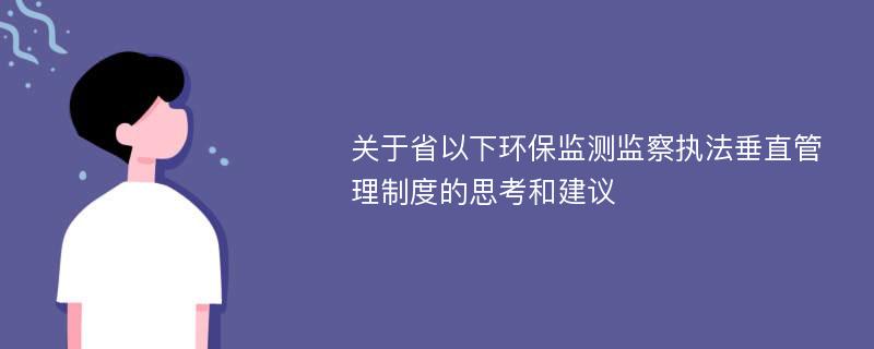 关于省以下环保监测监察执法垂直管理制度的思考和建议