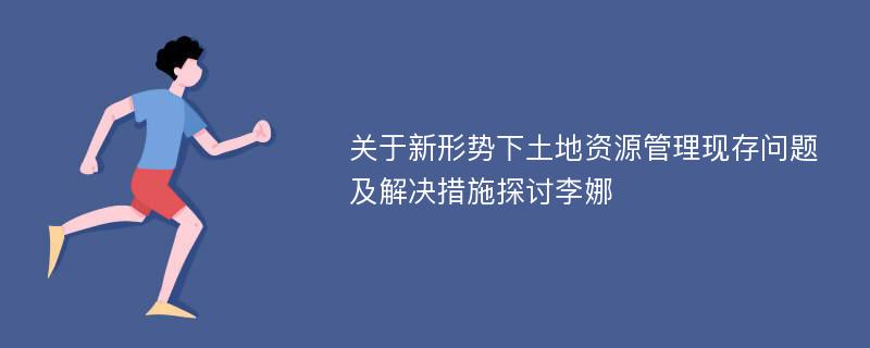 关于新形势下土地资源管理现存问题及解决措施探讨李娜