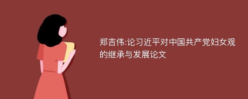 郑吉伟:论习近平对中国共产党妇女观的继承与发展论文