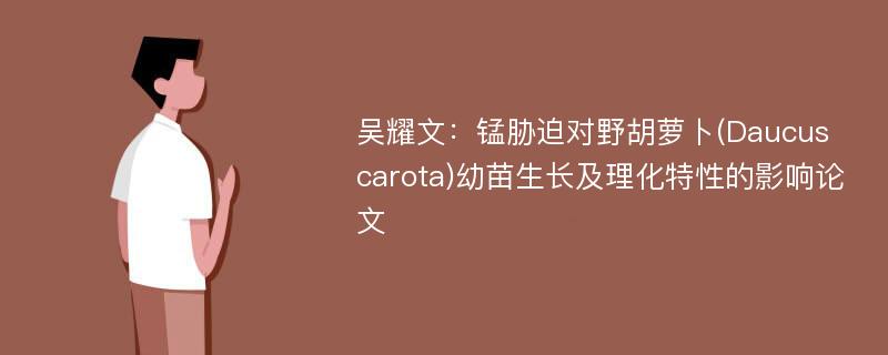 吴耀文：锰胁迫对野胡萝卜(Daucus carota)幼苗生长及理化特性的影响论文