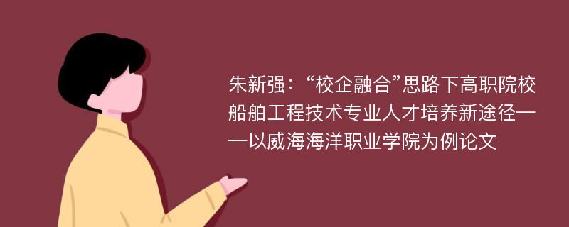 朱新强：“校企融合”思路下高职院校船舶工程技术专业人才培养新途径——以威海海洋职业学院为例论文