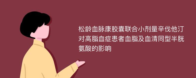 松龄血脉康胶囊联合小剂量辛伐他汀对高脂血症患者血脂及血清同型半胱氨酸的影响