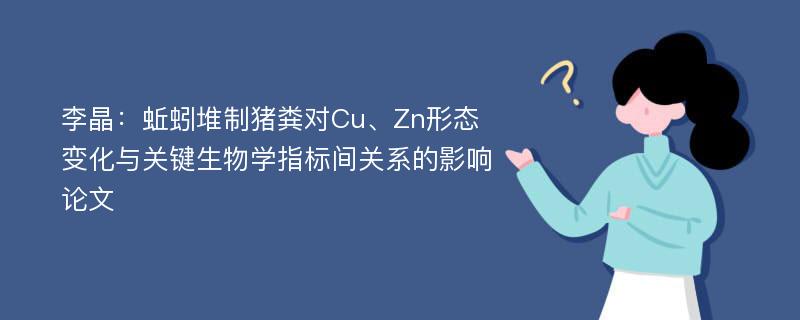 李晶：蚯蚓堆制猪粪对Cu、Zn形态变化与关键生物学指标间关系的影响论文