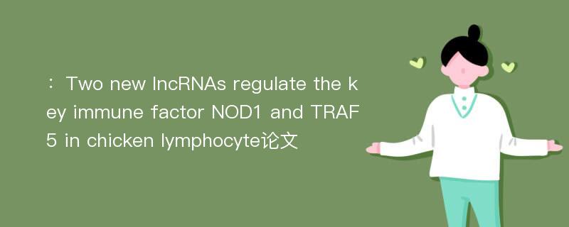 ：Two new lncRNAs regulate the key immune factor NOD1 and TRAF5 in chicken lymphocyte论文