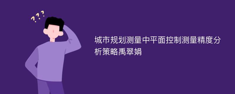 城市规划测量中平面控制测量精度分析策略禹翠娟