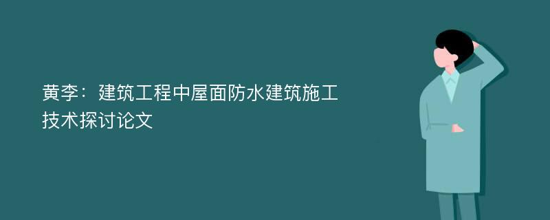 黄李：建筑工程中屋面防水建筑施工技术探讨论文