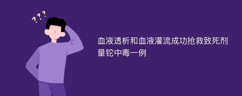 血液透析和血液灌流成功抢救致死剂量铊中毒一例