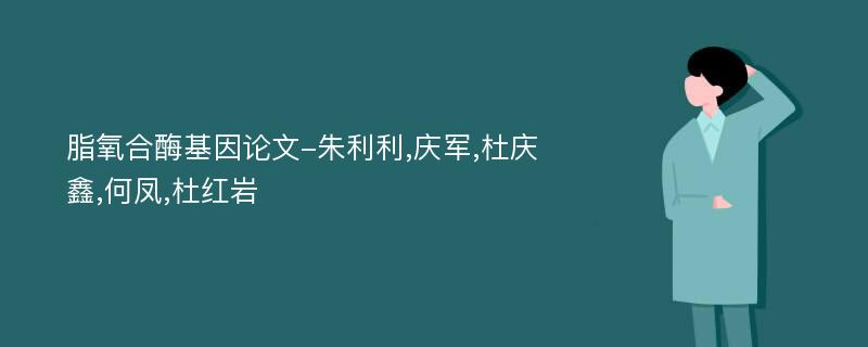 脂氧合酶基因论文-朱利利,庆军,杜庆鑫,何凤,杜红岩