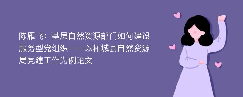 陈雁飞：基层自然资源部门如何建设服务型党组织——以柘城县自然资源局党建工作为例论文