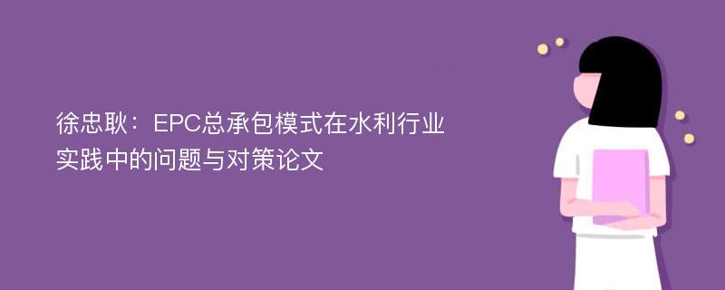 徐忠耿：EPC总承包模式在水利行业实践中的问题与对策论文