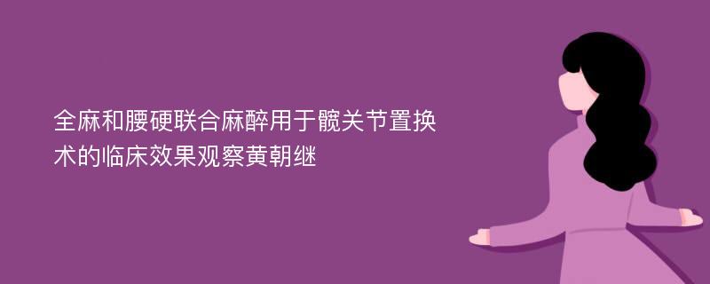 全麻和腰硬联合麻醉用于髋关节置换术的临床效果观察黄朝继