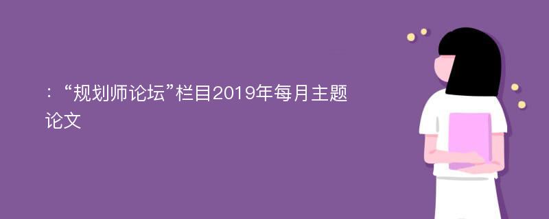 ：“规划师论坛”栏目2019年每月主题论文