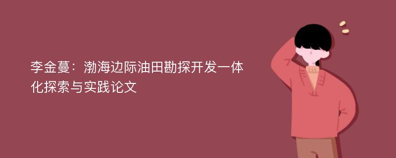 李金蔓：渤海边际油田勘探开发一体化探索与实践论文