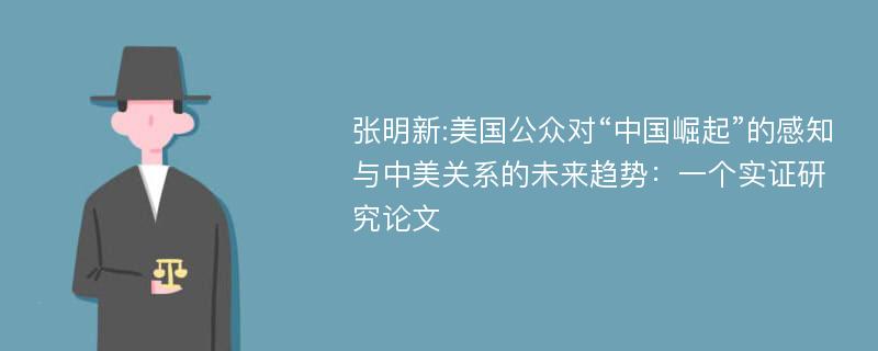 张明新:美国公众对“中国崛起”的感知与中美关系的未来趋势：一个实证研究论文