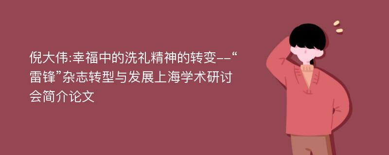 倪大伟:幸福中的洗礼精神的转变--“雷锋”杂志转型与发展上海学术研讨会简介论文