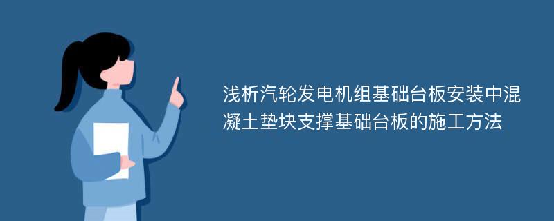 浅析汽轮发电机组基础台板安装中混凝土垫块支撑基础台板的施工方法