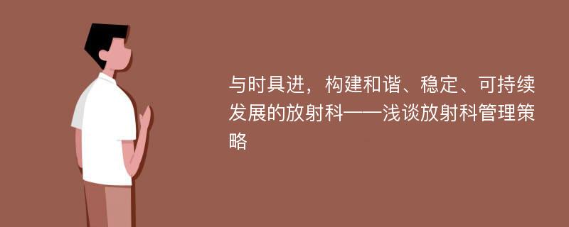 与时具进，构建和谐、稳定、可持续发展的放射科——浅谈放射科管理策略