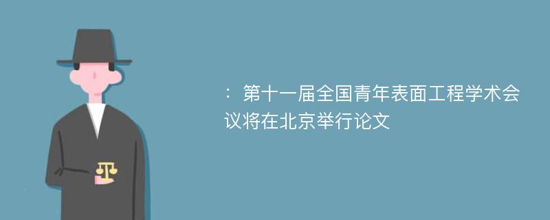 ：第十一届全国青年表面工程学术会议将在北京举行论文