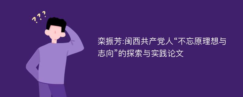 栾振芳:闽西共产党人“不忘原理想与志向”的探索与实践论文