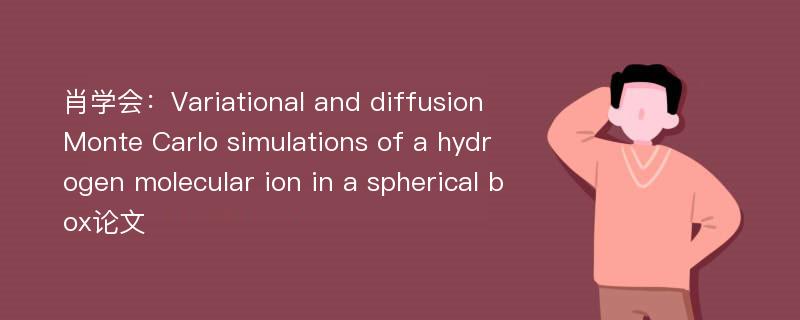 肖学会：Variational and diffusion Monte Carlo simulations of a hydrogen molecular ion in a spherical box论文