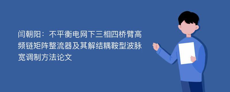 闫朝阳：不平衡电网下三相四桥臂高频链矩阵整流器及其解结耦鞍型波脉宽调制方法论文